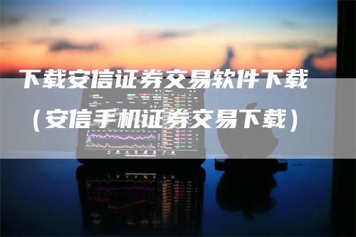 下载安信证券交易软件下载（安信手机证券交易下载）_https://www.gkizvl.com_期货软件_第1张