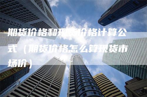 期货价格和现货价格计算公式（期货价格怎么算现货市场价）_https://www.gkizvl.com_期货百科_第1张