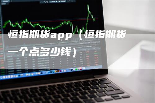 恒指期货app（恒指期货一个点多少钱）_https://www.gkizvl.com_恒指期货_第1张