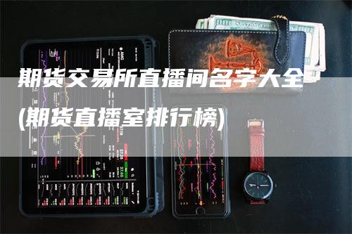 期货交易所直播间名字大全(期货直播室排行榜)_https://www.gkizvl.com_期货直播_第1张