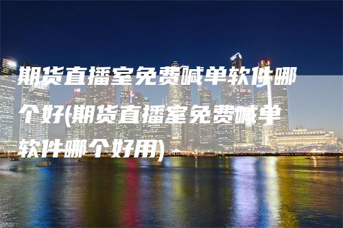 期货直播室免费喊单软件哪个好(期货直播室免费喊单软件哪个好用)_https://www.gkizvl.com_期货直播_第1张