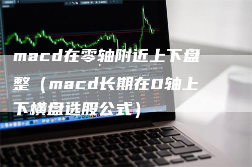 macd在零轴附近上下盘整（macd长期在0轴上下横盘选股公式）_https://www.gkizvl.com_期货培训_第1张