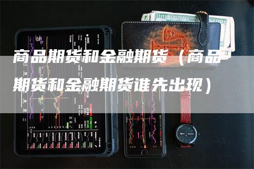 商品期货和金融期货（商品期货和金融期货谁先出现）_https://www.gkizvl.com_期货百科_第1张