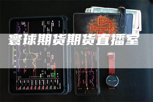 寰球期货期货直播室_https://www.gkizvl.com_期货百科_第1张