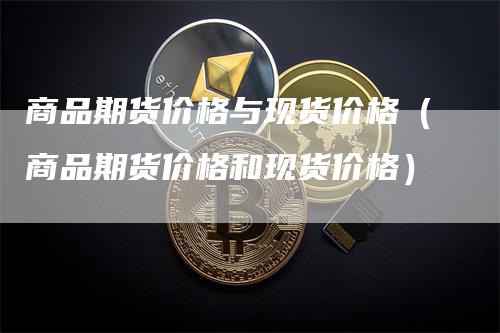 商品期货价格与现货价格（商品期货价格和现货价格）_https://www.gkizvl.com_期货百科_第1张