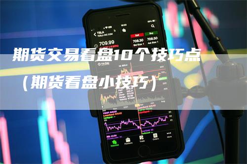 期货交易看盘10个技巧点（期货看盘小技巧）_https://www.gkizvl.com_期货百科_第1张