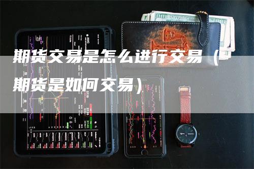 期货交易是怎么进行交易（期货是如何交易）_https://www.gkizvl.com_期货百科_第1张