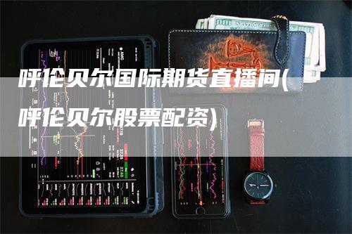 呼伦贝尔国际期货直播间(呼伦贝尔股票配资)_https://www.gkizvl.com_期货直播_第1张