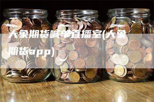 大象期货喊单直播室(大象期货app)_https://www.gkizvl.com_期货直播_第1张