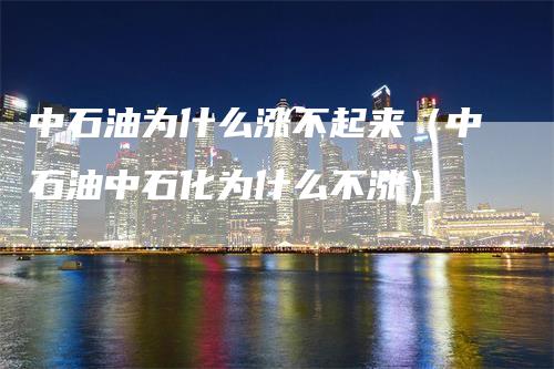 中石油为什么涨不起来（中石油中石化为什么不涨）_https://www.gkizvl.com_原油期货_第1张