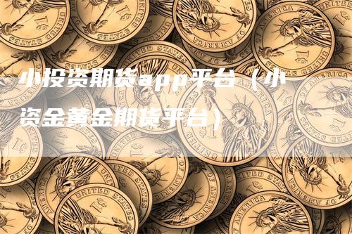 小投资期货app平台（小资金黄金期货平台）_https://www.gkizvl.com_期货平台_第1张