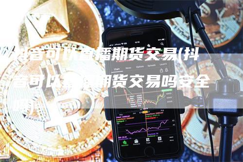 抖音可以直播期货交易(抖音可以直播期货交易吗安全吗)_https://www.gkizvl.com_期货直播_第1张