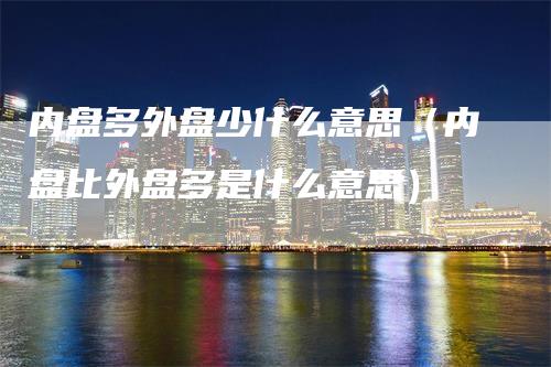 内盘多外盘少什么意思（内盘比外盘多是什么意思）_https://www.gkizvl.com_内盘期货_第1张