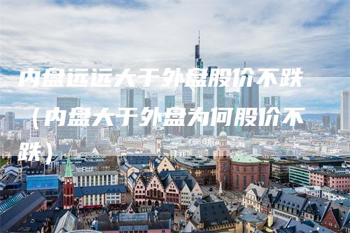 内盘远远大于外盘股价不跌（内盘大于外盘为何股价不跌）_https://www.gkizvl.com_内盘期货_第1张