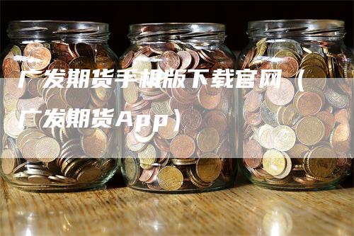 广发期货手机版下载官网（广发期货App）_https://www.gkizvl.com_期货百科_第1张