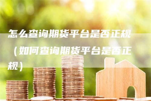 怎么查询期货平台是否正规（如何查询期货平台是否正规）_https://www.gkizvl.com_期货百科_第1张