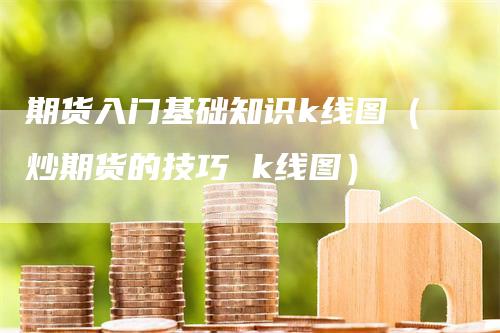 期货入门基础知识k线图（炒期货的技巧 k线图）_https://www.gkizvl.com_期货入门_第1张