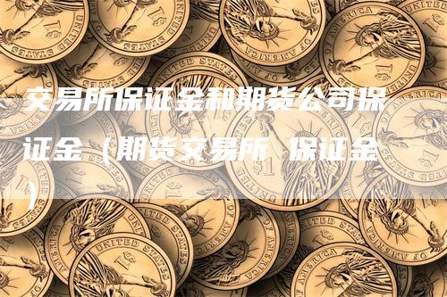 交易所保证金和期货公司保证金（期货交易所 保证金）_https://www.gkizvl.com_期货交易_第1张