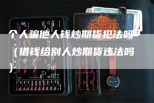 个人骗他人钱炒期货犯法吗（借钱给别人炒期货违法吗）_https://www.gkizvl.com_期货百科_第1张