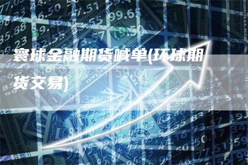 寰球金融期货喊单(环球期货交易)_https://www.gkizvl.com_期货喊单_第1张