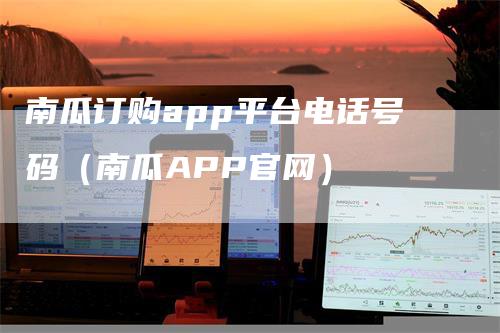 南瓜订购app平台电话号码（南瓜APP官网）_https://www.gkizvl.com_期货平台_第1张