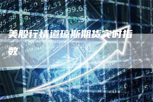 美股行情道琼斯期货实时指数_https://www.gkizvl.com_期货直播_第1张