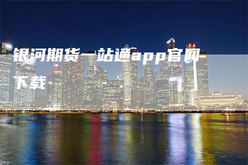 银河期货一站通app官网下载_https://www.gkizvl.com_期货平台_第1张