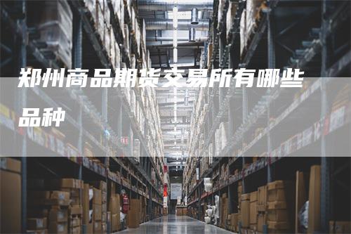 郑州商品期货交易所有哪些品种_https://www.gkizvl.com_期货平台_第1张