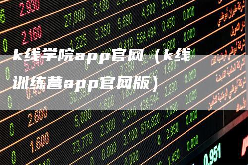 k线学院app官网（k线训练营app官网版）_https://www.gkizvl.com_期货软件_第1张