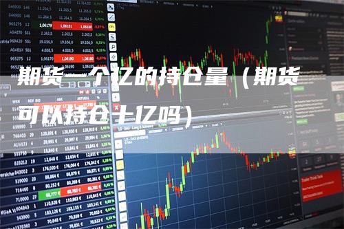 期货一个亿的持仓量（期货可以持仓十亿吗）_https://www.gkizvl.com_期货入门_第1张