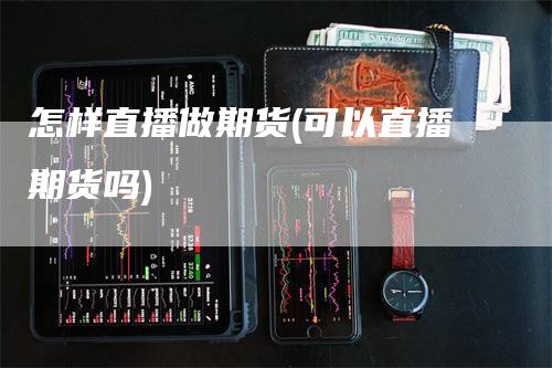 怎样直播做期货(可以直播期货吗)_https://www.gkizvl.com_期货直播_第1张