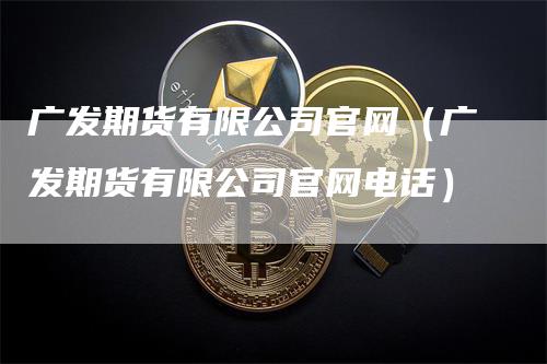 广发期货有限公司官网（广发期货有限公司官网电话）_https://www.gkizvl.com_期货百科_第1张