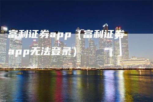 富利证券app（富利证券app无法登录）_https://www.gkizvl.com_期货软件_第1张