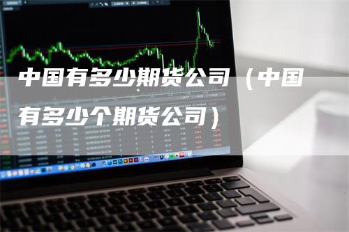 中国有多少期货公司（中国有多少个期货公司）_https://www.gkizvl.com_期货公司_第1张