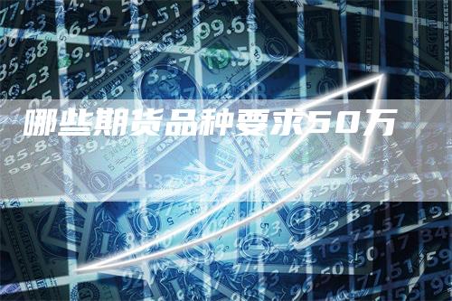 哪些期货品种要求50万_https://www.gkizvl.com_内盘期货_第1张