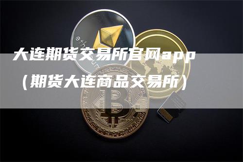 大连期货交易所官网app（期货大连商品交易所）_https://www.gkizvl.com_期货百科_第1张