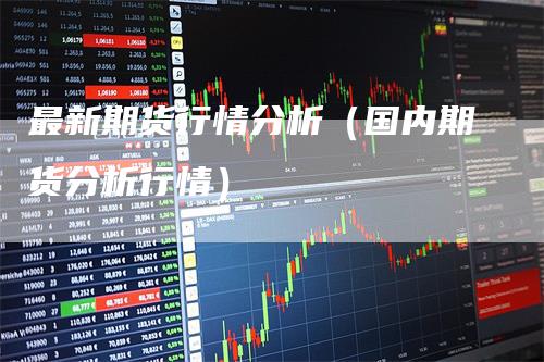 最新期货行情分析（国内期货分析行情）_https://www.gkizvl.com_期货分析_第1张