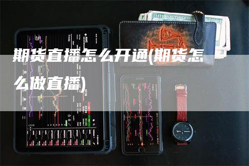 期货直播怎么开通(期货怎么做直播)_https://www.gkizvl.com_期货直播_第1张