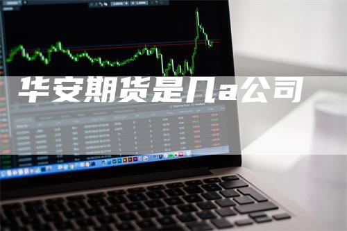 华安期货是几a公司_https://www.gkizvl.com_期货技术_第1张