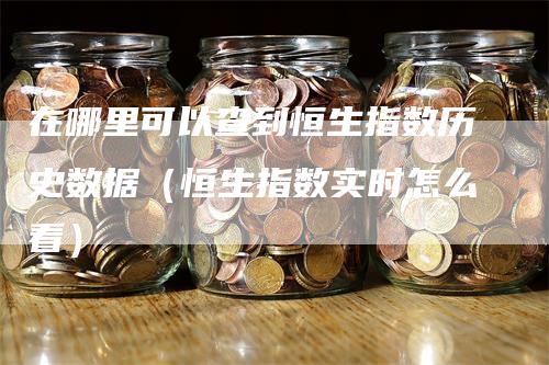 在哪里可以查到恒生指数历史数据（恒生指数实时怎么看）_https://www.gkizvl.com_恒生指数_第1张