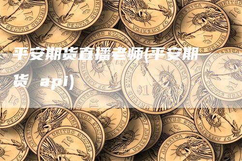 平安期货直播老师(平安期货 api)_https://www.gkizvl.com_期货直播_第1张