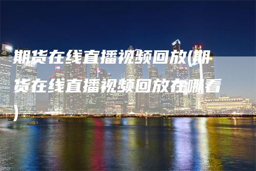 期货在线直播视频回放(期货在线直播视频回放在哪看)_https://www.gkizvl.com_期货直播_第1张