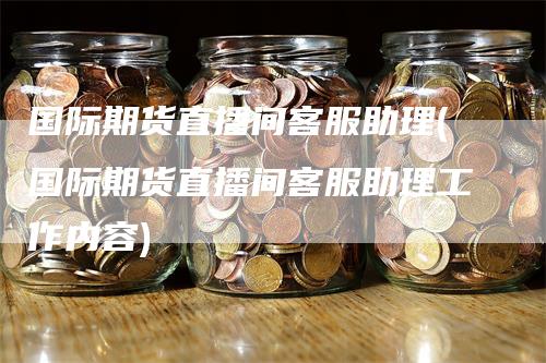 国际期货直播间客服助理(国际期货直播间客服助理工作内容)_https://www.gkizvl.com_期货直播_第1张