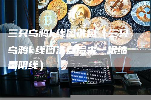 三只乌鸦k线图洗盘（三只乌鸦k线图洗盘后来一根缩量阴线）_https://www.gkizvl.com_期货技术_第1张