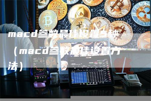 macd参数最佳设置5种（macd参数最佳设置方法）_https://www.gkizvl.com_期货培训_第1张