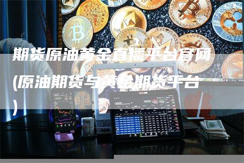 期货原油黄金直播平台官网(原油期货与黄金期货平台)_https://www.gkizvl.com_期货直播_第1张