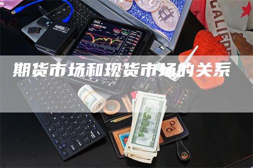 期货市场和现货市场的关系_https://www.gkizvl.com_期货直播_第1张