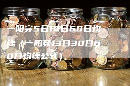 一阳穿5日10日60日均线（一阳穿13日30日60日均线公式）_https://www.gkizvl.com_期货技术_第1张