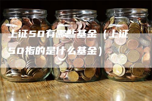 上证50有哪些基金（上证50指的是什么基金）_https://www.gkizvl.com_股指期货_第1张