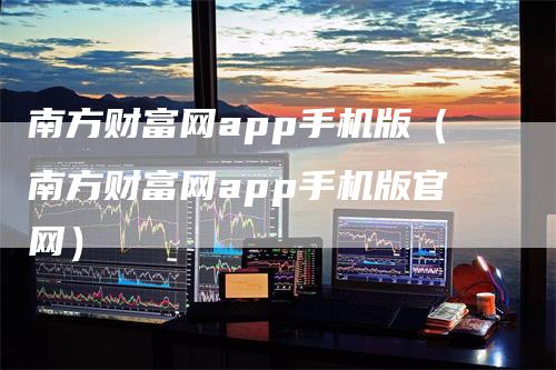 南方财富网app手机版（南方财富网app手机版官网）_https://www.gkizvl.com_期货软件_第1张